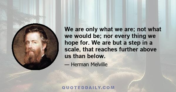 We are only what we are; not what we would be; nor every thing we hope for. We are but a step in a scale, that reaches further above us than below.