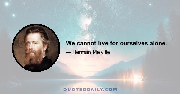 We cannot live for ourselves alone.