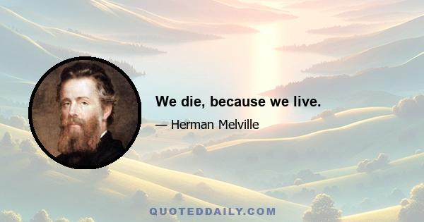 We die, because we live.