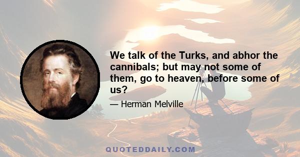 We talk of the Turks, and abhor the cannibals; but may not some of them, go to heaven, before some of us?