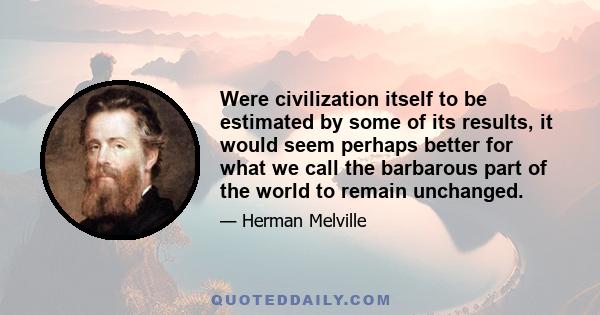 Were civilization itself to be estimated by some of its results, it would seem perhaps better for what we call the barbarous part of the world to remain unchanged.