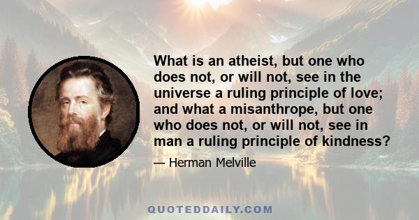 What is an atheist, but one who does not, or will not, see in the universe a ruling principle of love; and what a misanthrope, but one who does not, or will not, see in man a ruling principle of kindness?