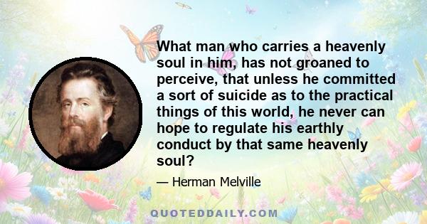 What man who carries a heavenly soul in him, has not groaned to perceive, that unless he committed a sort of suicide as to the practical things of this world, he never can hope to regulate his earthly conduct by that