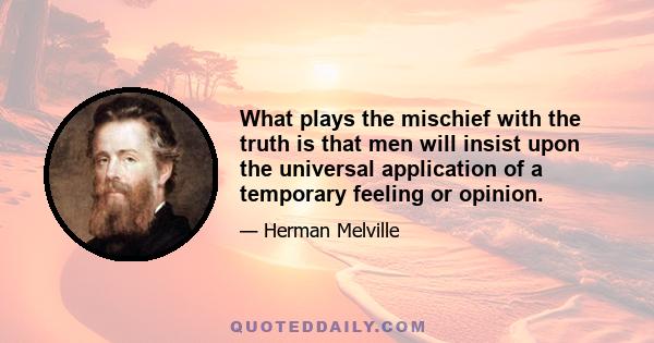 What plays the mischief with the truth is that men will insist upon the universal application of a temporary feeling or opinion.