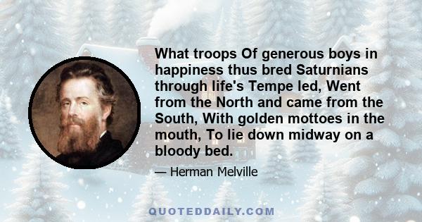 What troops Of generous boys in happiness thus bred Saturnians through life's Tempe led, Went from the North and came from the South, With golden mottoes in the mouth, To lie down midway on a bloody bed.