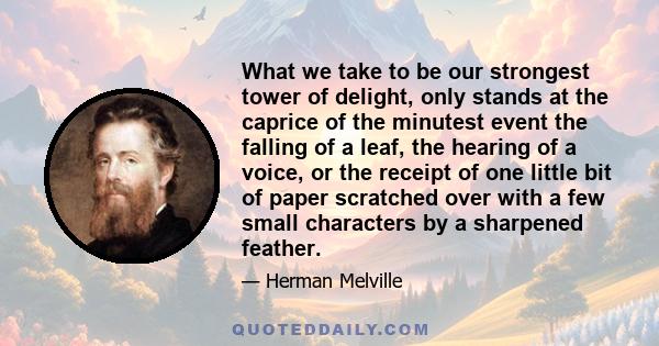 What we take to be our strongest tower of delight, only stands at the caprice of the minutest event the falling of a leaf, the hearing of a voice, or the receipt of one little bit of paper scratched over with a few