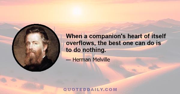 When a companion's heart of itself overflows, the best one can do is to do nothing.