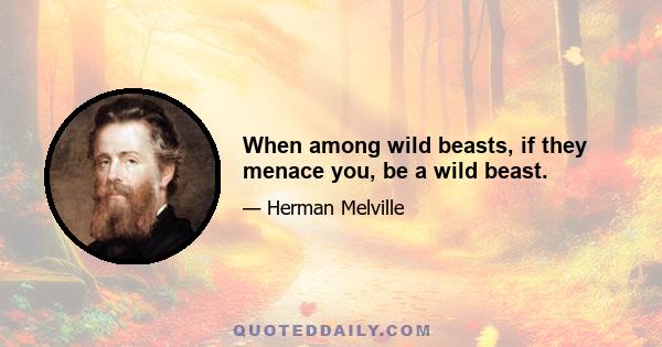 When among wild beasts, if they menace you, be a wild beast.