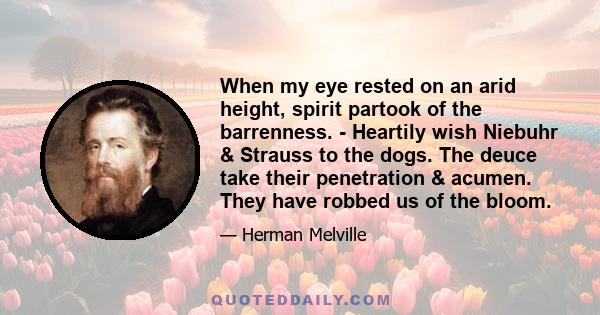 When my eye rested on an arid height, spirit partook of the barrenness. - Heartily wish Niebuhr & Strauss to the dogs. The deuce take their penetration & acumen. They have robbed us of the bloom.