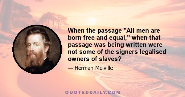 When the passage All men are born free and equal, when that passage was being written were not some of the signers legalised owners of slaves?