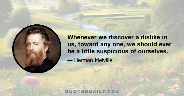 Whenever we discover a dislike in us, toward any one, we should ever be a little suspicious of ourselves.