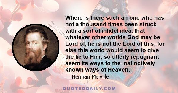 Where is there such an one who has not a thousand times been struck with a sort of infidel idea, that whatever other worlds God may be Lord of, he is not the Lord of this; for else this world would seem to give the lie