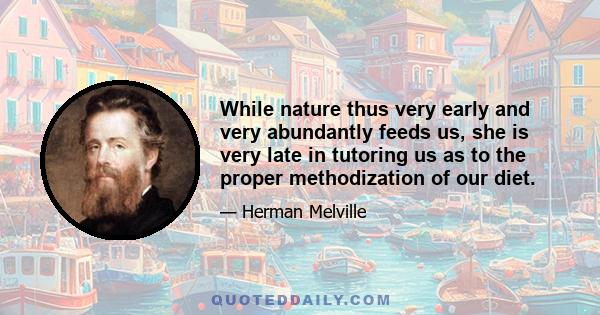 While nature thus very early and very abundantly feeds us, she is very late in tutoring us as to the proper methodization of our diet.