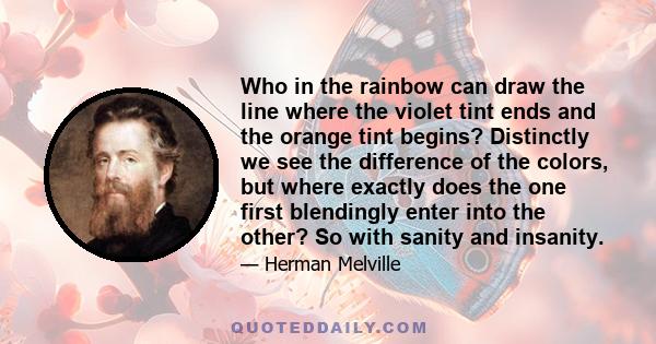 Who in the rainbow can draw the line where the violet tint ends and the orange tint begins? Distinctly we see the difference of the colors, but where exactly does the one first blendingly enter into the other? So with