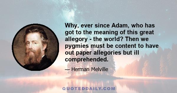 Why, ever since Adam, who has got to the meaning of this great allegory - the world? Then we pygmies must be content to have out paper allegories but ill comprehended.