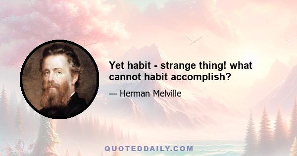 Yet habit - strange thing! what cannot habit accomplish?