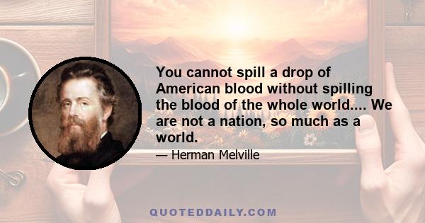 You cannot spill a drop of American blood without spilling the blood of the whole world.... We are not a nation, so much as a world.