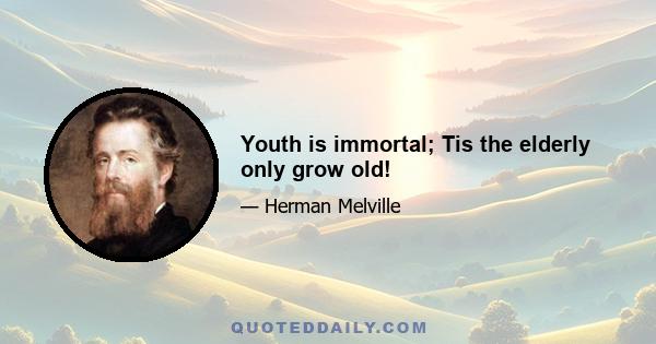 Youth is immortal; Tis the elderly only grow old!