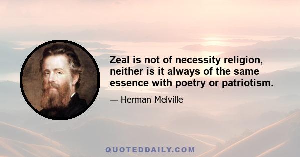 Zeal is not of necessity religion, neither is it always of the same essence with poetry or patriotism.