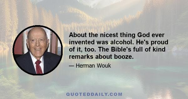 About the nicest thing God ever invented was alcohol. He's proud of it, too. The Bible's full of kind remarks about booze.