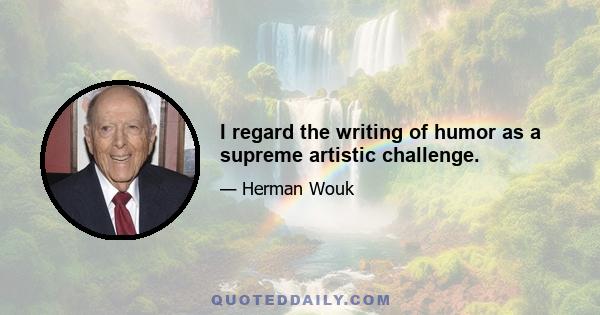 I regard the writing of humor as a supreme artistic challenge.