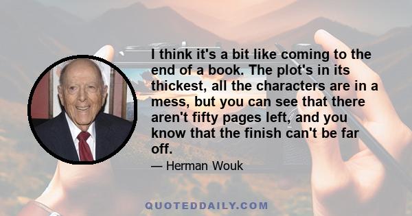 I think it's a bit like coming to the end of a book. The plot's in its thickest, all the characters are in a mess, but you can see that there aren't fifty pages left, and you know that the finish can't be far off.