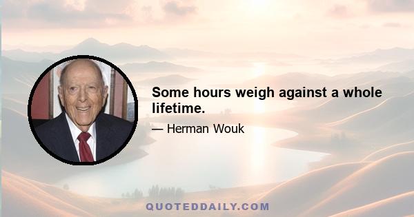 Some hours weigh against a whole lifetime.