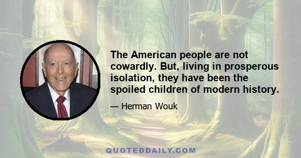 The American people are not cowardly. But, living in prosperous isolation, they have been the spoiled children of modern history.