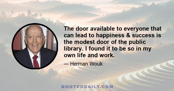 The door available to everyone that can lead to happiness & success is the modest door of the public library. I found it to be so in my own life and work.