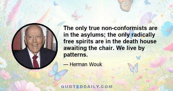 The only true non-conformists are in the asylums; the only radically free spirits are in the death house awaiting the chair. We live by patterns.