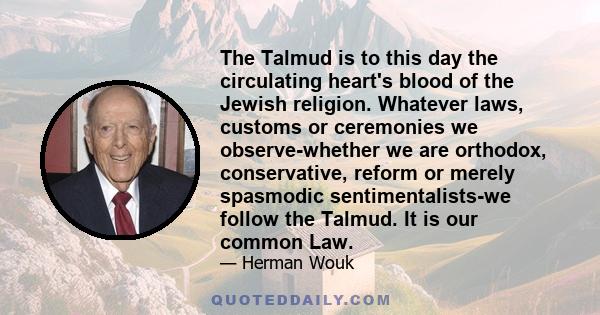 The Talmud is to this day the circulating heart's blood of the Jewish religion. Whatever laws, customs or ceremonies we observe-whether we are orthodox, conservative, reform or merely spasmodic sentimentalists-we follow 