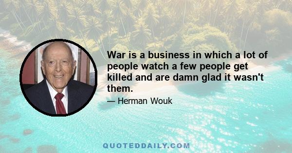 War is a business in which a lot of people watch a few people get killed and are damn glad it wasn't them.