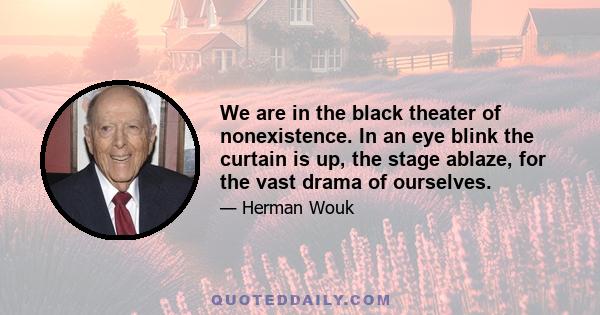 We are in the black theater of nonexistence. In an eye blink the curtain is up, the stage ablaze, for the vast drama of ourselves.