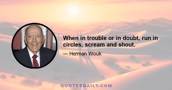 When in trouble or in doubt, run in circles, scream and shout.