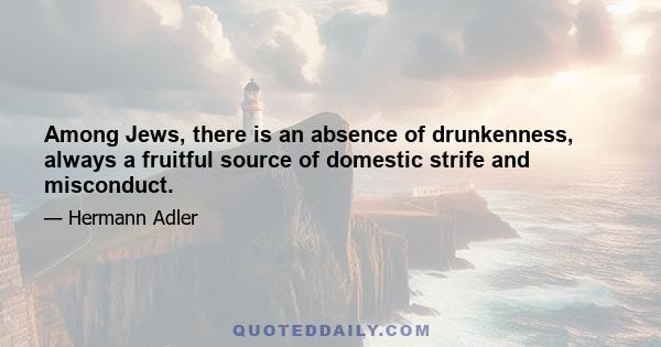 Among Jews, there is an absence of drunkenness, always a fruitful source of domestic strife and misconduct.