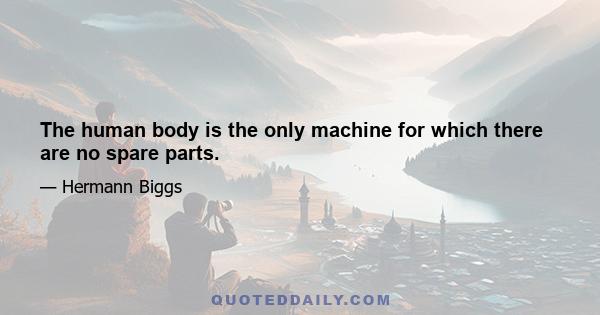 The human body is the only machine for which there are no spare parts.