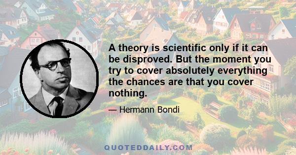 A theory is scientific only if it can be disproved. But the moment you try to cover absolutely everything the chances are that you cover nothing.