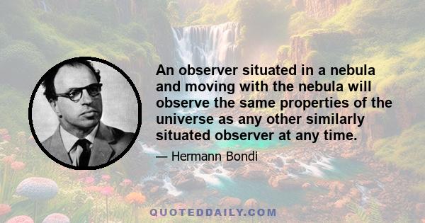 An observer situated in a nebula and moving with the nebula will observe the same properties of the universe as any other similarly situated observer at any time.