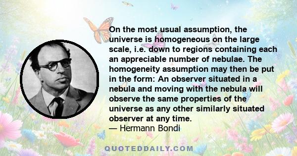 On the most usual assumption, the universe is homogeneous on the large scale, i.e. down to regions containing each an appreciable number of nebulae. The homogeneity assumption may then be put in the form: An observer