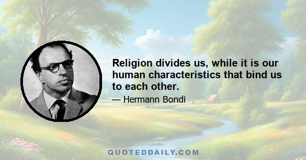 Religion divides us, while it is our human characteristics that bind us to each other.