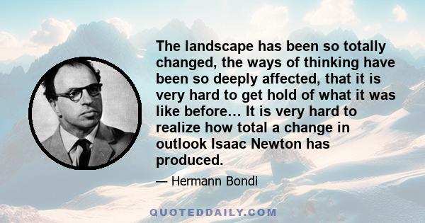 The landscape has been so totally changed, the ways of thinking have been so deeply affected, that it is very hard to get hold of what it was like before… It is very hard to realize how total a change in outlook Isaac