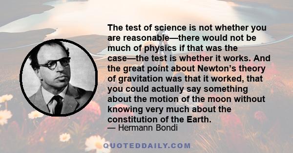 The test of science is not whether you are reasonable—there would not be much of physics if that was the case—the test is whether it works. And the great point about Newton’s theory of gravitation was that it worked,