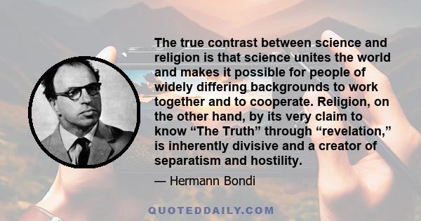 The true contrast between science and religion is that science unites the world and makes it possible for people of widely differing backgrounds to work together and to cooperate. Religion, on the other hand, by its