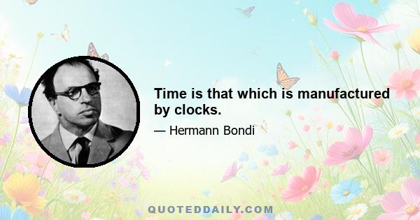 Time is that which is manufactured by clocks.