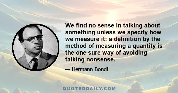 We find no sense in talking about something unless we specify how we measure it; a definition by the method of measuring a quantity is the one sure way of avoiding talking nonsense.