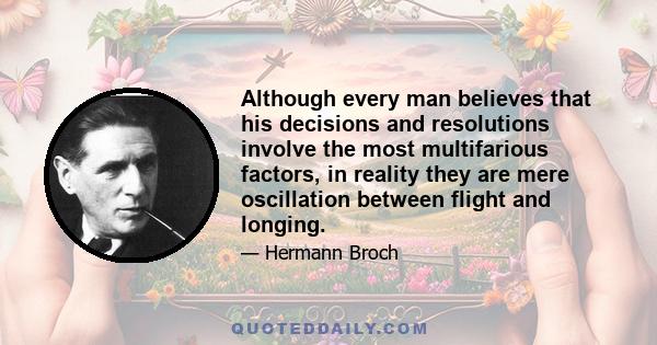 Although every man believes that his decisions and resolutions involve the most multifarious factors, in reality they are mere oscillation between flight and longing.