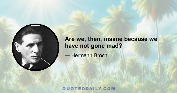 Are we, then, insane because we have not gone mad?