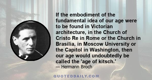 If the embodiment of the fundamental idea of our age were to be found in Victorian architecture, in the Church of Cristo Re in Rome or the Church in Brasilia, in Moscow University or the Capitol in Washington, then our