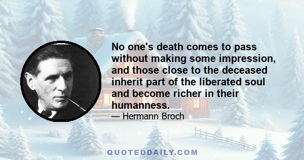 No one's death comes to pass without making some impression, and those close to the deceased inherit part of the liberated soul and become richer in their humanness.