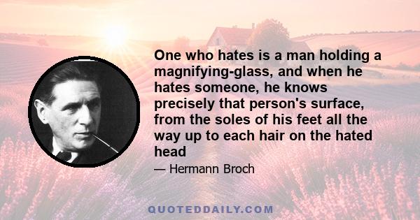 One who hates is a man holding a magnifying-glass, and when he hates someone, he knows precisely that person's surface, from the soles of his feet all the way up to each hair on the hated head